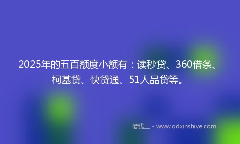 2025年的五百额度小额有：读秒贷、360借条、柯基贷、快贷通、51人品贷等。