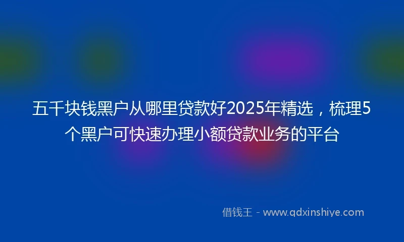 五千块钱黑户从哪里贷款好2025年精选，梳理5个黑户可快速办理小额贷款业务的平台