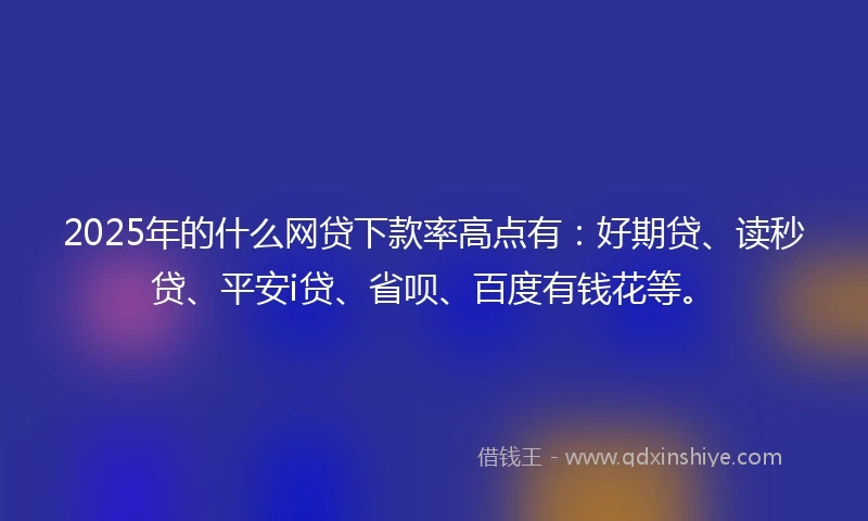 2025年的什么网贷下款率高点有：好期贷、读秒贷、平安i贷、省呗、百度有钱花等。