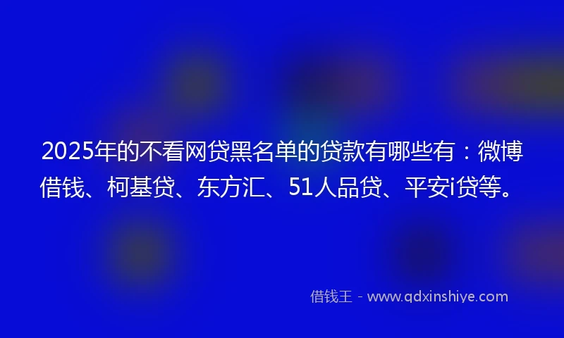 2025年的不看网贷黑名单的贷款有哪些有：微博借钱、柯基贷、东方汇、51人品贷、平安i贷等。