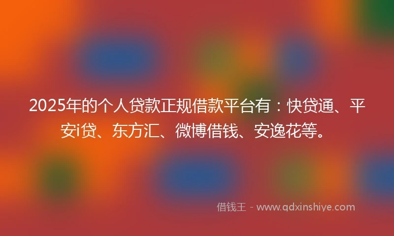 2025年的个人贷款正规借款平台有：快贷通、平安i贷、东方汇、微博借钱、安逸花等。