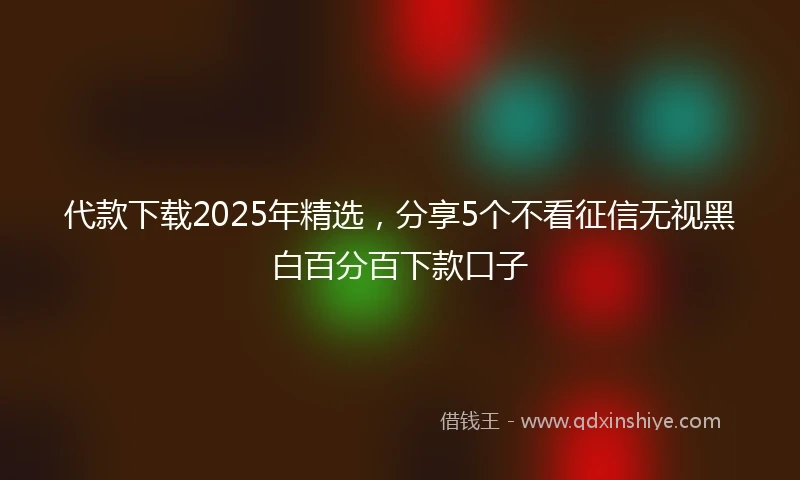 代款下载2025年精选，分享5个不看征信无视黑白百分百下款口子