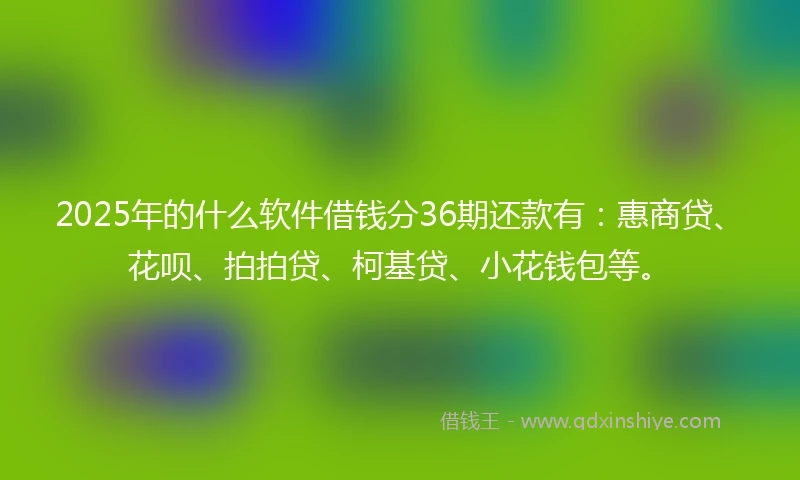 2025年的什么软件借钱分36期还款有：惠商贷、花呗、拍拍贷、柯基贷、小花钱包等。