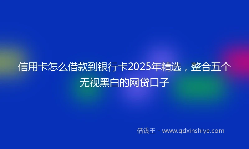信用卡怎么借款到银行卡2025年精选，整合五个无视黑白的网贷口子