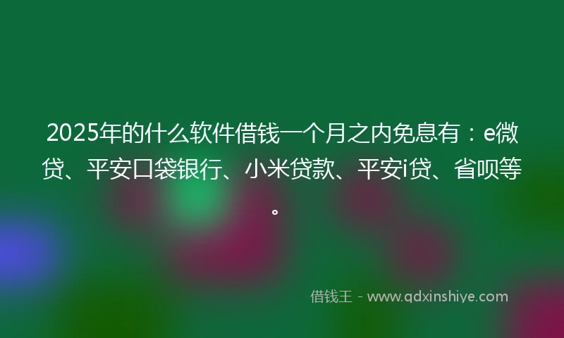 2025年的什么软件借钱一个月之内免息有：e微贷、平安口袋银行、小米贷款、平安i贷、省呗等。