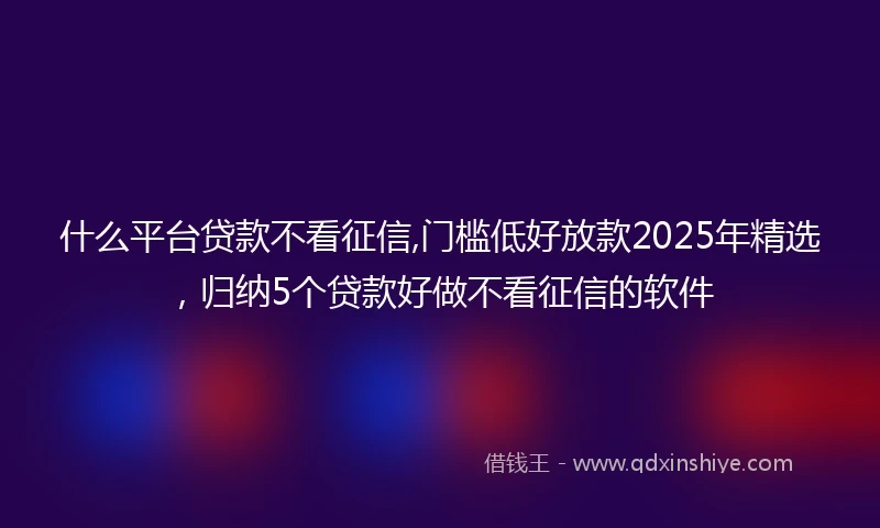 什么平台贷款不看征信,门槛低好放款2025年精选，归纳5个贷款好做不看征信的软件