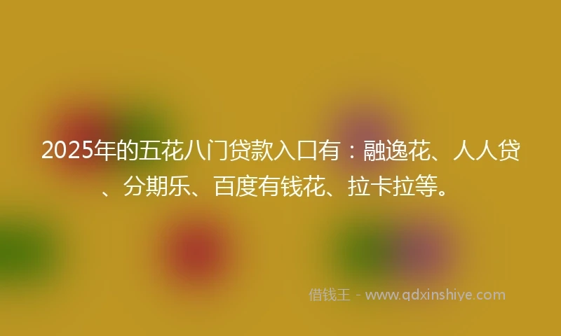 2025年的五花八门贷款入口有：融逸花、人人贷、分期乐、百度有钱花、拉卡拉等。