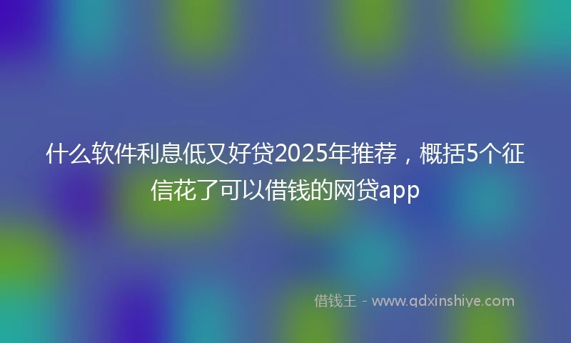 什么软件利息低又好贷2025年推荐，概括5个征信花了可以借钱的网贷app