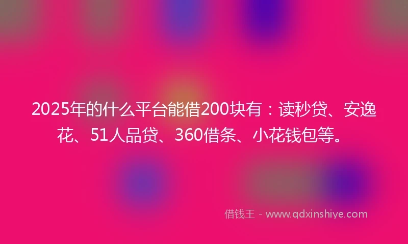 2025年的什么平台能借200块有：读秒贷、安逸花、51人品贷、360借条、小花钱包等。