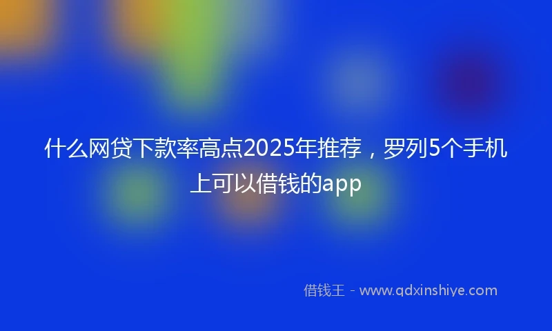 什么网贷下款率高点2025年推荐，罗列5个手机上可以借钱的app