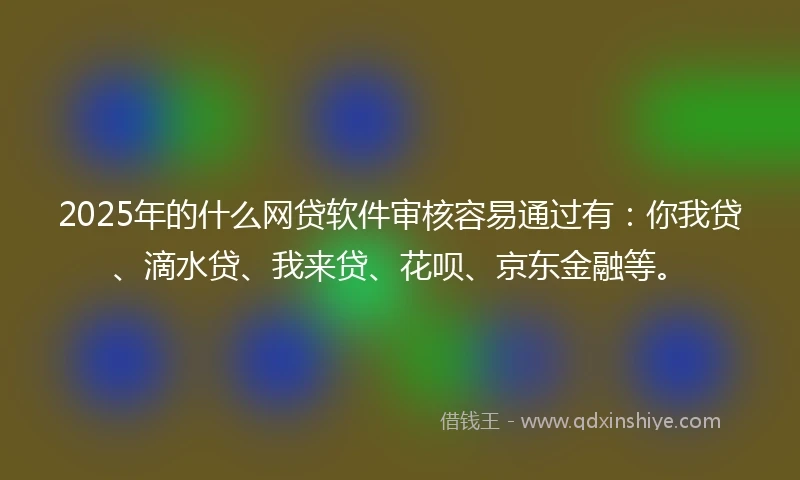 2025年的什么网贷软件审核容易通过有：你我贷、滴水贷、我来贷、花呗、京东金融等。