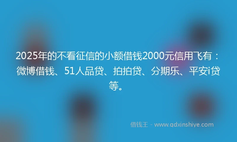 2025年的不看征信的小额借钱2000元信用飞有：微博借钱、51人品贷、拍拍贷、分期乐、平安i贷等。