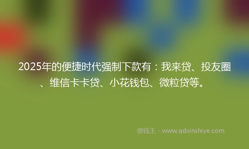 2025年的便捷时代强制下款有：我来贷、投友圈、维信卡卡贷、小花钱包、微粒贷等。