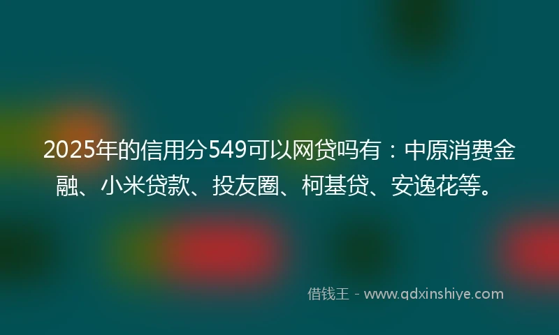 2025年的信用分549可以网贷吗有:中原消费金融、小米贷款、投友圈、柯基贷、安逸花等。