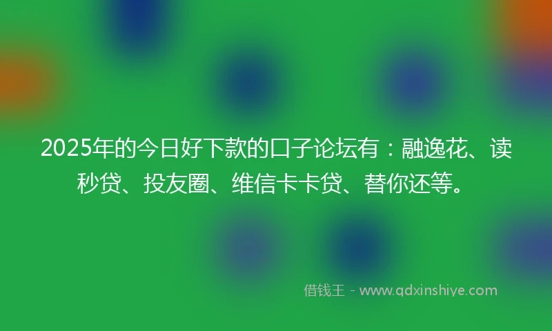 2025年的今日好下款的口子论坛有：融逸花、读秒贷、投友圈、维信卡卡贷、替你还等。