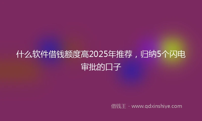 什么软件借钱额度高2025年推荐，归纳5个闪电审批的口子