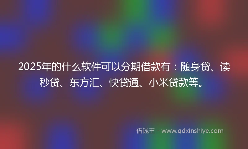 2025年的什么软件可以分期借款有：随身贷、读秒贷、东方汇、快贷通、小米贷款等。