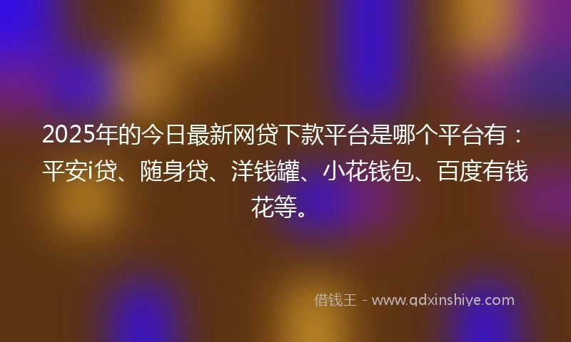 2025年的今日最新网贷下款平台是哪个平台有：平安i贷、随身贷、洋钱罐、小花钱包、百度有钱花等。