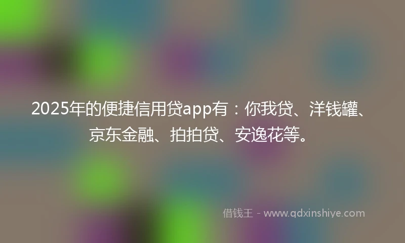 2025年的便捷信用贷app有：你我贷、洋钱罐、京东金融、拍拍贷、安逸花等。