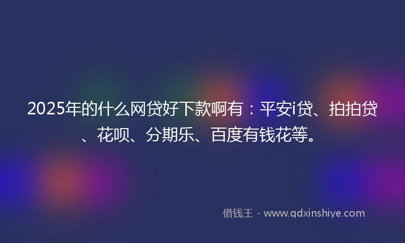 2025年的什么网贷好下款啊有：平安i贷、拍拍贷、花呗、分期乐、百度有钱花等。