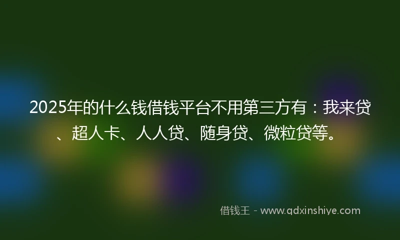 2025年的什么钱借钱平台不用第三方有：我来贷、超人卡、人人贷、随身贷、微粒贷等。