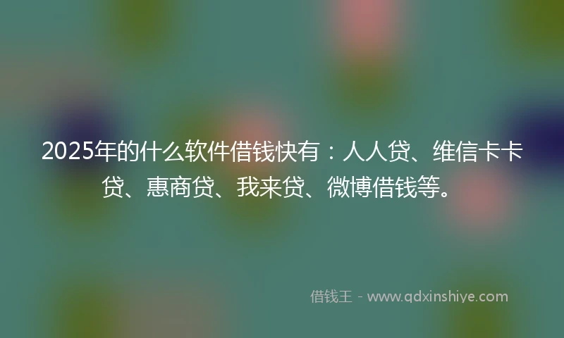 2025年的什么软件借钱快有：人人贷、维信卡卡贷、惠商贷、我来贷、微博借钱等。