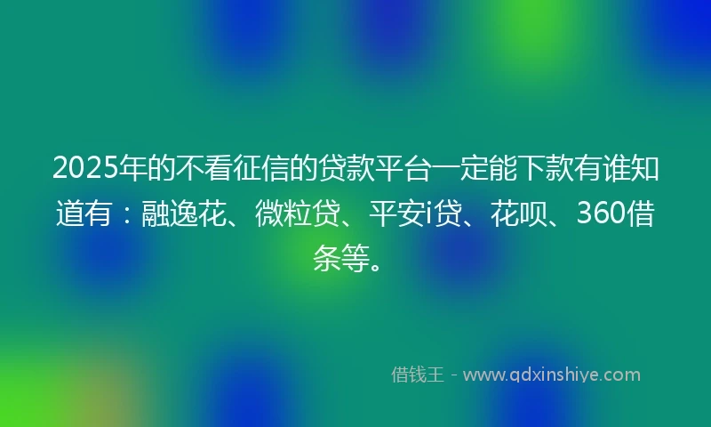 2025年的不看征信的贷款平台一定能下款有谁知道有：融逸花、微粒贷、平安i贷、花呗、360借条等。