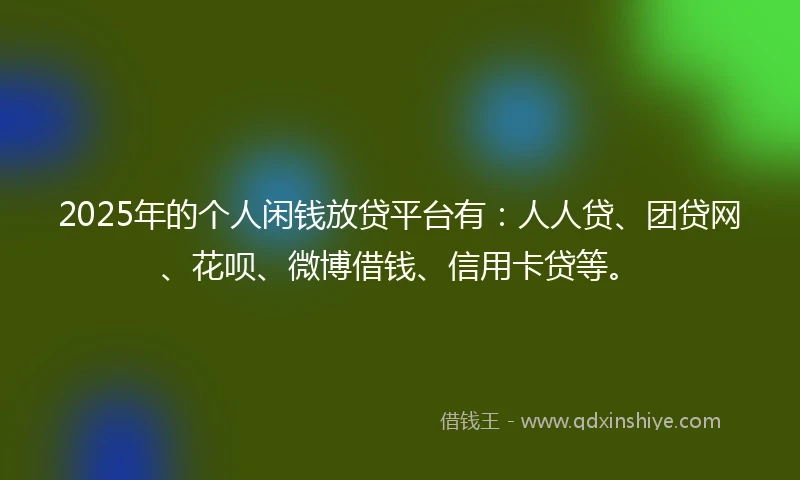 2025年的个人闲钱放贷平台有：人人贷、团贷网、花呗、微博借钱、信用卡贷等。