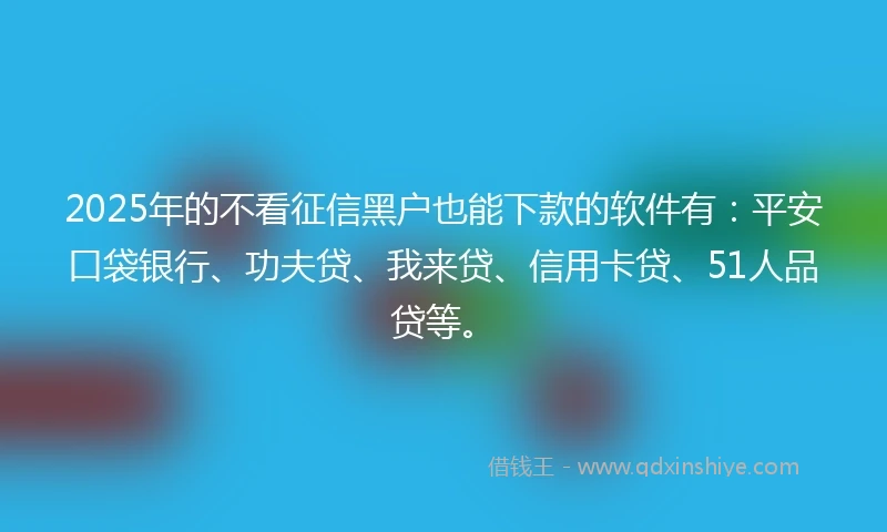 2025年的不看征信黑户也能下款的软件有：平安口袋银行、功夫贷、我来贷、信用卡贷、51人品贷等。