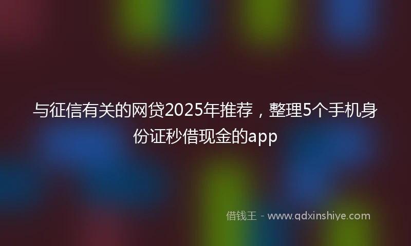 与征信有关的网贷2025年推荐,整理5个手机身份证秒借现金的app