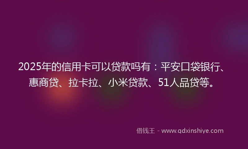 2025年的信用卡可以贷款吗有：平安口袋银行、惠商贷、拉卡拉、小米贷款、51人品贷等。