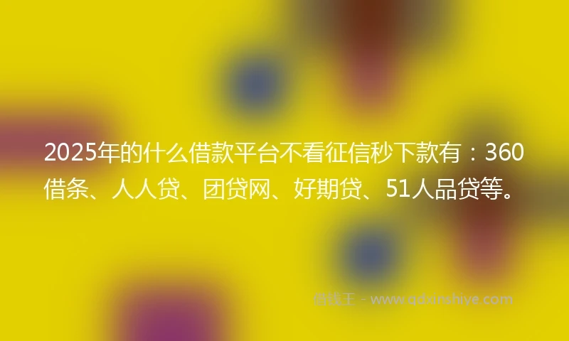 2025年的什么借款平台不看征信秒下款有：360借条、人人贷、团贷网、好期贷、51人品贷等。