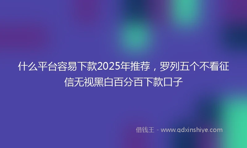 什么平台容易下款2025年推荐，罗列五个不看征信无视黑白百分百下款口子