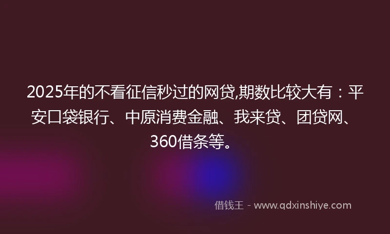 2025年的不看征信秒过的网贷,期数比较大有:平安口袋银行、中原消费金融、我来贷、团贷网、360借条等。