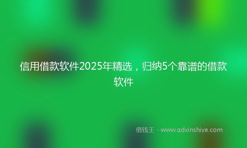 信用借款软件2025年精选，归纳5个靠谱的借款软件