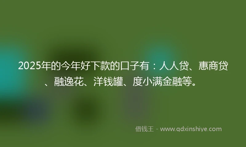 2025年的今年好下款的口子有：人人贷、惠商贷、融逸花、洋钱罐、度小满金融等。