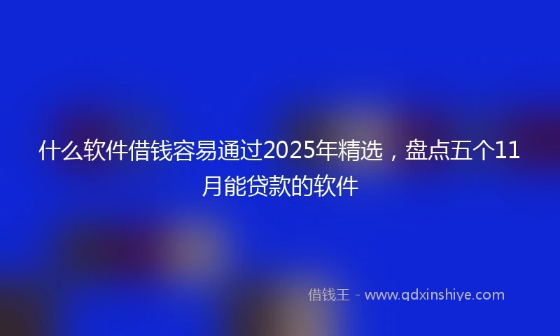 什么软件借钱容易通过2025年精选，盘点五个11月能贷款的软件