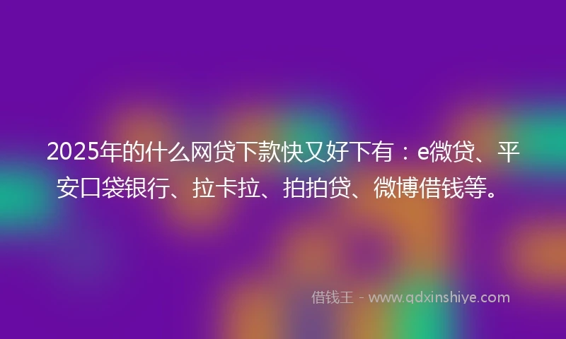 2025年的什么网贷下款快又好下有：e微贷、平安口袋银行、拉卡拉、拍拍贷、微博借钱等。