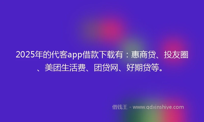 2025年的代客app借款下载有：惠商贷、投友圈、美团生活费、团贷网、好期贷等。