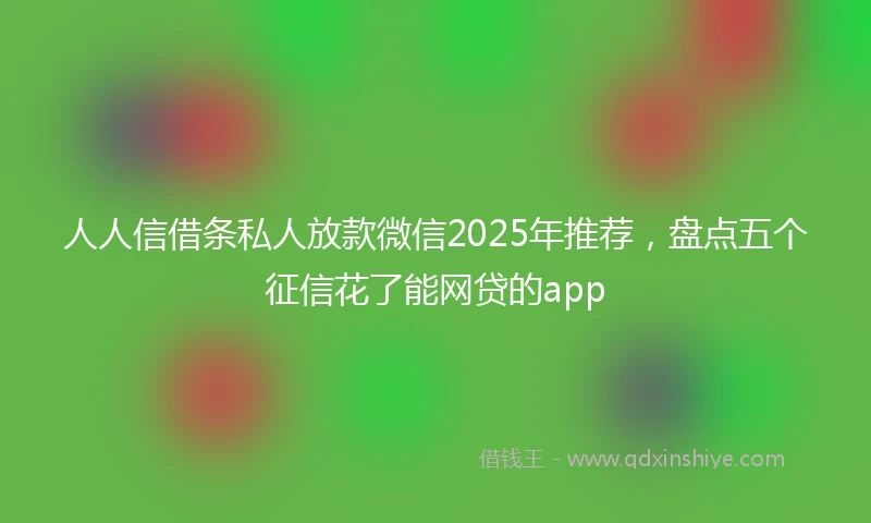 人人信借条私人放款微信2025年推荐，盘点五个征信花了能网贷的app