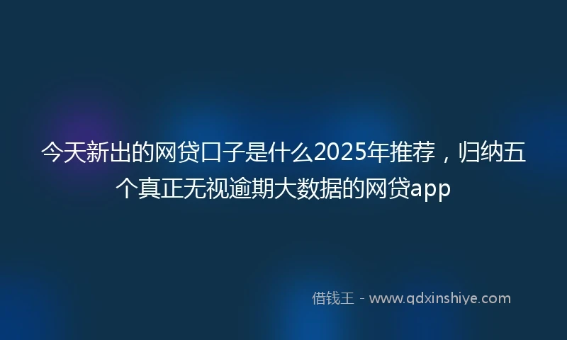 今天新出的网贷口子是什么2025年推荐，归纳五个真正无视逾期大数据的网贷app