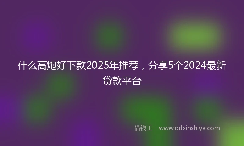 什么高炮好下款2025年推荐，分享5个2024最新贷款平台