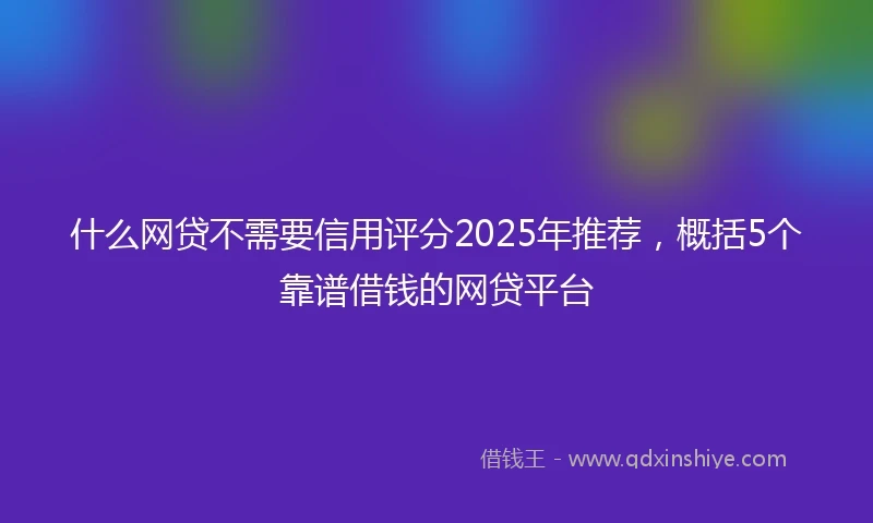 什么网贷不需要信用评分2025年推荐，概括5个靠谱借钱的网贷平台