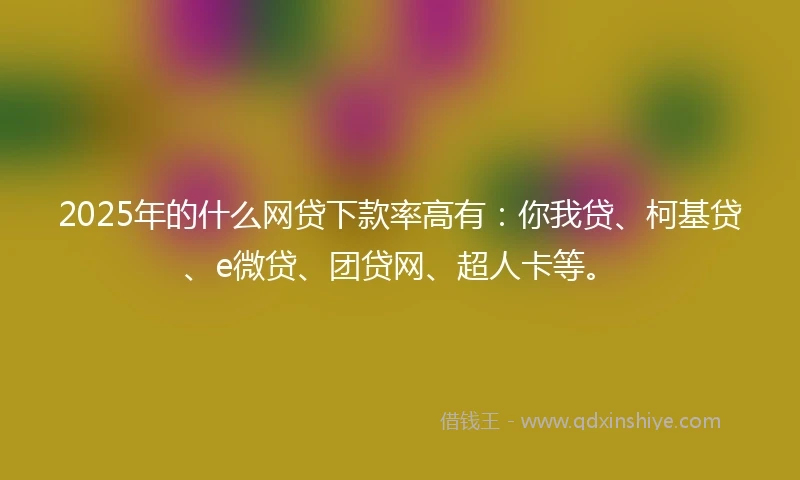 2025年的什么网贷下款率高有：你我贷、柯基贷、e微贷、团贷网、超人卡等。