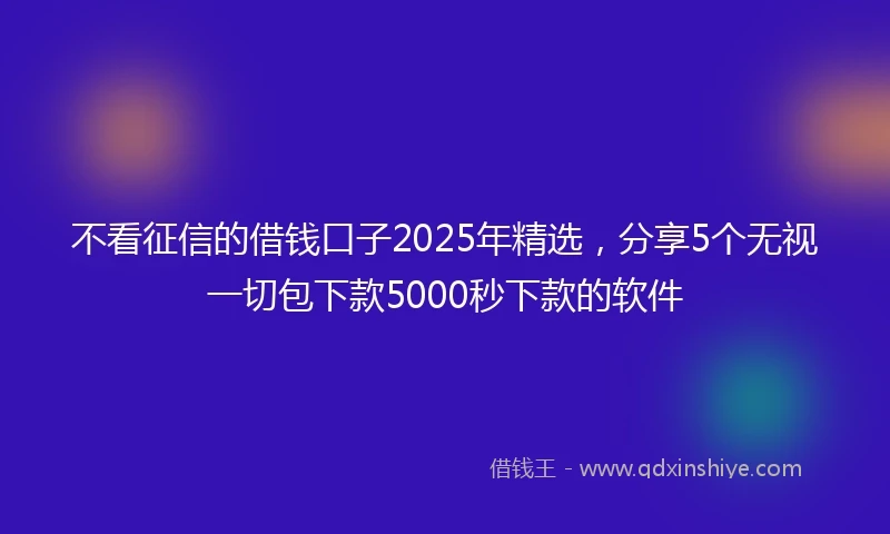 不看征信的借钱口子2025年精选，分享5个无视一切包下款5000秒下款的软件
