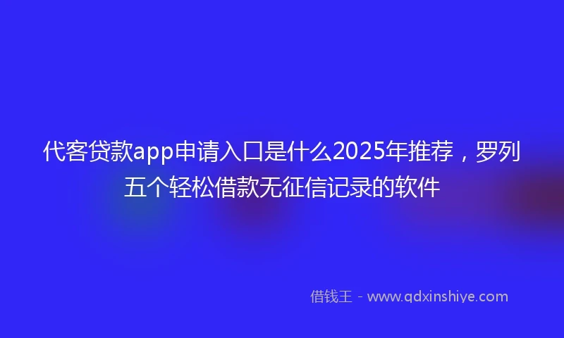 代客贷款app申请入口是什么2025年推荐，罗列五个轻松借款无征信记录的软件