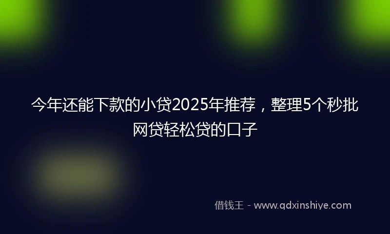 今年还能下款的小贷2025年推荐，整理5个秒批网贷轻松贷的口子