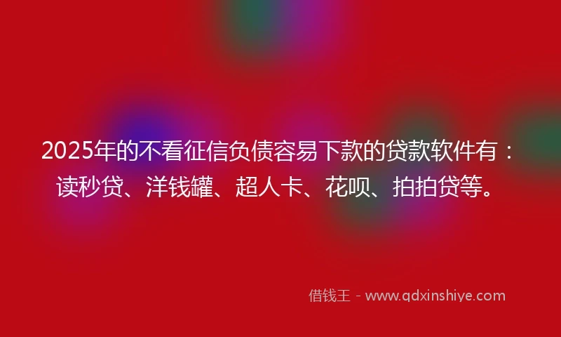 2025年的不看征信负债容易下款的贷款软件有：读秒贷、洋钱罐、超人卡、花呗、拍拍贷等。