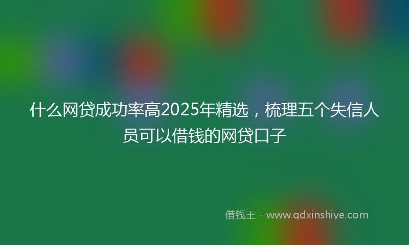 什么网贷成功率高2025年精选，梳理五个失信人员可以借钱的网贷口子