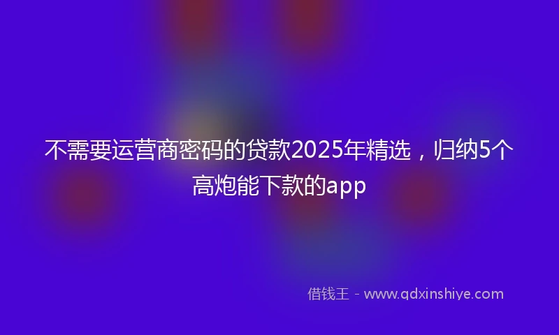 不需要运营商密码的贷款2025年精选，归纳5个高炮能下款的app